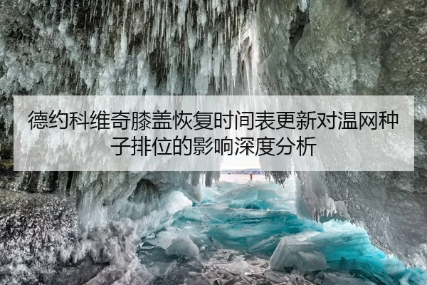德约科维奇膝盖恢复时间表更新对温网种子排位的影响深度分析