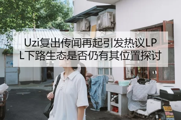 Uzi复出传闻再起引发热议LPL下路生态是否仍有其位置探讨