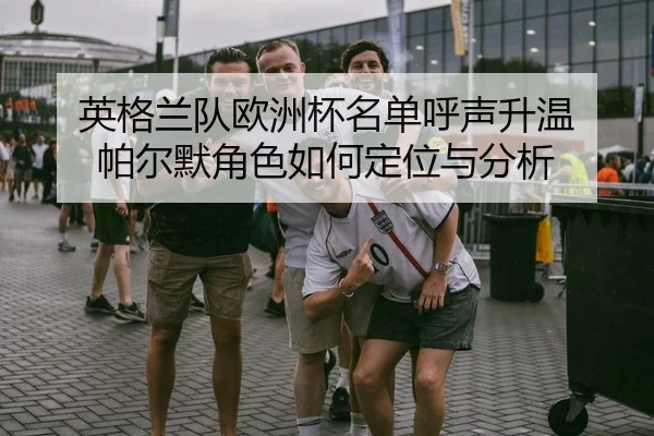 英格兰队欧洲杯名单呼声升温 帕尔默角色如何定位与分析