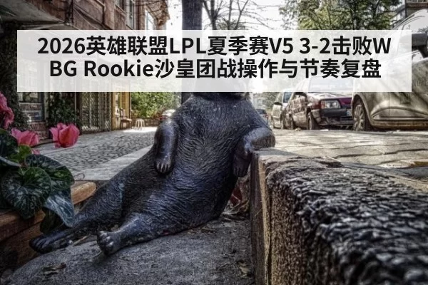 2026英雄联盟LPL夏季赛V5 3-2击败WBG Rookie沙皇团战操作与节奏复盘