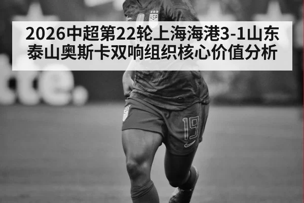 2026中超第22轮上海海港3-1山东泰山奥斯卡双响组织核心价值分析