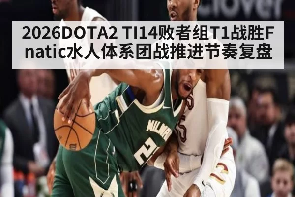 2026DOTA2 TI14败者组T1战胜Fnatic水人体系团战推进节奏复盘