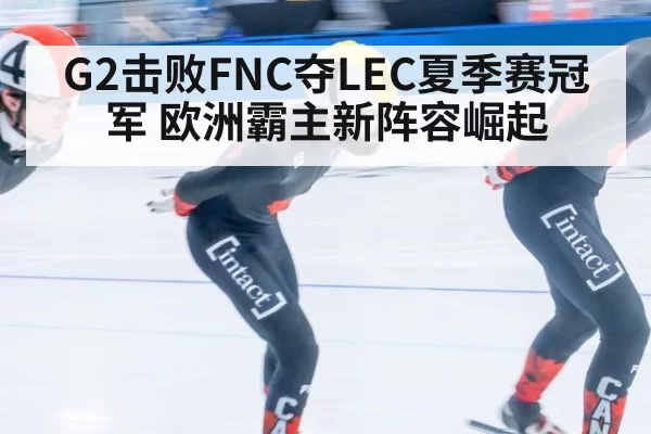 G2击败FNC夺LEC夏季赛冠军 欧洲霸主新阵容崛起